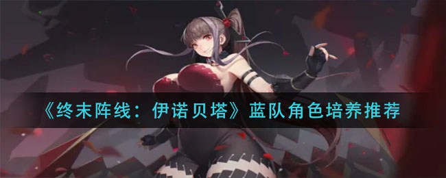 终末阵线伊诺贝塔蓝队角色培养有什么推荐 蓝队角色培养推荐