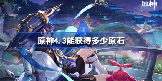 原神4.3能获得多少原石原神4.3版本原石汇总