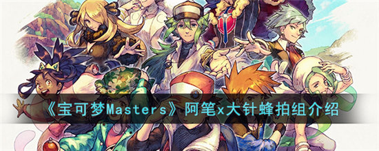 宝可梦Masters阿笔x大针蜂拍组介绍-宝可梦Masters阿笔x大针蜂拍组分享