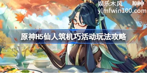 原神H5仙人筑机巧活动怎么玩-原神H5仙人筑机巧活动玩法介绍攻略