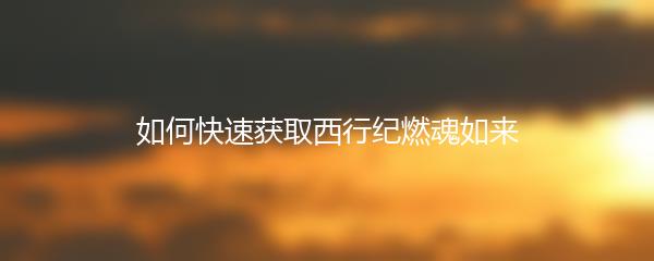 如何快速获取西行纪燃魂如来