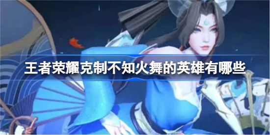 王者荣耀克制不知火舞的英雄是哪些王者荣耀克制不知火舞的英雄一览