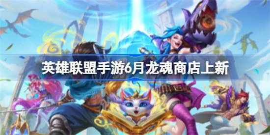 英雄联盟手游6月龙魂商店上新了什么英雄联盟手游6月龙魂商店上线内容一览